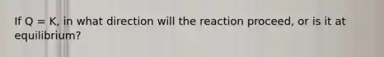 If Q = K, in what direction will the reaction proceed, or is it at equilibrium?