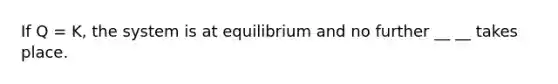 If Q = K, the system is at equilibrium and no further __ __ takes place.