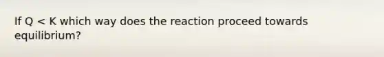 If Q < K which way does the reaction proceed towards equilibrium?