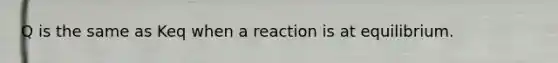 Q is the same as Keq when a reaction is at equilibrium.