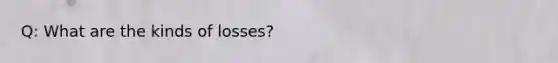 Q: What are the kinds of losses?