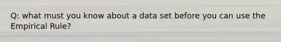 Q: what must you know about a data set before you can use the Empirical Rule?