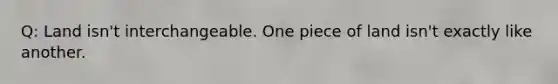 Q: Land isn't interchangeable. One piece of land isn't exactly like another.