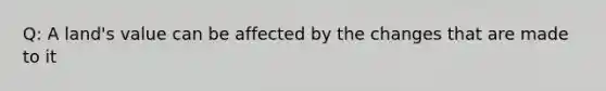 Q: A land's value can be affected by the changes that are made to it