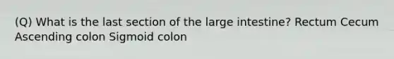 (Q) What is the last section of the <a href='https://www.questionai.com/knowledge/kGQjby07OK-large-intestine' class='anchor-knowledge'>large intestine</a>? Rectum Cecum Ascending colon Sigmoid colon