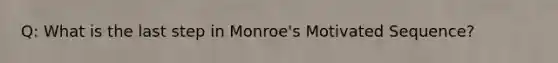 Q: What is the last step in Monroe's Motivated Sequence?