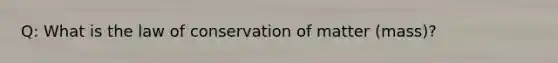 Q: What is the law of conservation of matter (mass)?