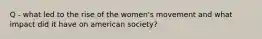 Q - what led to the rise of the women's movement and what impact did it have on american society?