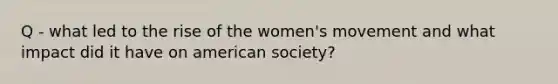 Q - what led to the rise of the women's movement and what impact did it have on american society?