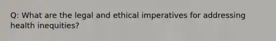 Q: What are the legal and ethical imperatives for addressing health inequities?