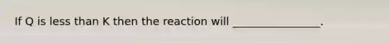 If Q is less than K then the reaction will ________________.