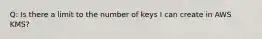 Q: Is there a limit to the number of keys I can create in AWS KMS?