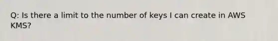 Q: Is there a limit to the number of keys I can create in AWS KMS?