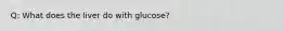 Q: What does the liver do with glucose?