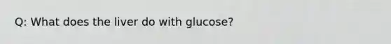 Q: What does the liver do with glucose?