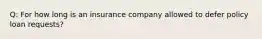 Q: For how long is an insurance company allowed to defer policy loan requests?