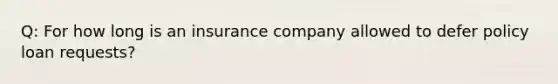 Q: For how long is an insurance company allowed to defer policy loan requests?