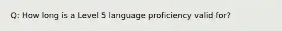 Q: How long is a Level 5 language proficiency valid for?