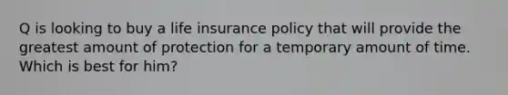 Q is looking to buy a life insurance policy that will provide the greatest amount of protection for a temporary amount of time. Which is best for him?