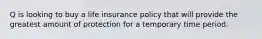 Q is looking to buy a life insurance policy that will provide the greatest amount of protection for a temporary time period.