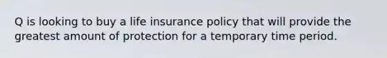 Q is looking to buy a life insurance policy that will provide the greatest amount of protection for a temporary time period.