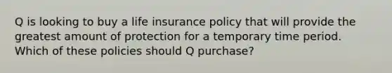 Q is looking to buy a life insurance policy that will provide the greatest amount of protection for a temporary time period. Which of these policies should Q purchase?