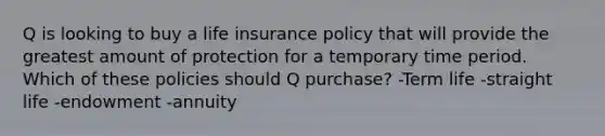 Q is looking to buy a life insurance policy that will provide the greatest amount of protection for a temporary time period. Which of these policies should Q purchase? -Term life -straight life -endowment -annuity