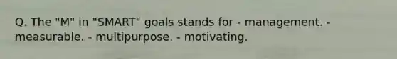 Q. The "M" in "SMART" goals stands for - management. - measurable. - multipurpose. - motivating.