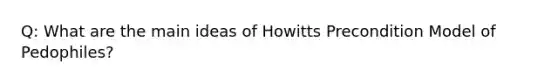 Q: What are the main ideas of Howitts Precondition Model of Pedophiles?