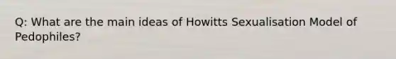 Q: What are the main ideas of Howitts Sexualisation Model of Pedophiles?