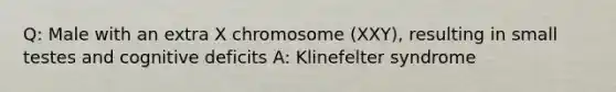 Q: Male with an extra X chromosome (XXY), resulting in small testes and cognitive deficits A: Klinefelter syndrome