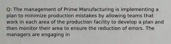 Q: The management of Prime Manufacturing is implementing a plan to minimize production mistakes by allowing teams that work in each area of the production facility to develop a plan and then monitor their area to ensure the reduction of errors. The managers are engaging in