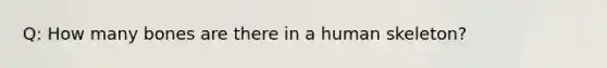 Q: How many bones are there in a human skeleton?