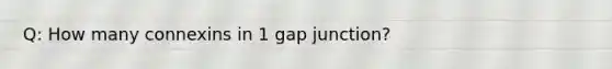 Q: How many connexins in 1 gap junction?