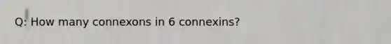 Q: How many connexons in 6 connexins?