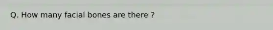 Q. How many facial bones are there ?
