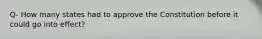 Q- How many states had to approve the Constitution before it could go into effect?