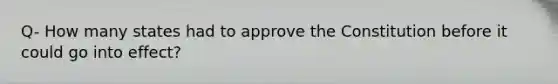 Q- How many states had to approve the Constitution before it could go into effect?