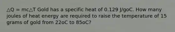 △Q = mc△T Gold has a specific heat of 0.129 J/goC. How many joules of heat energy are required to raise the temperature of 15 grams of gold from 22oC to 85oC?