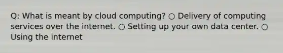 Q: What is meant by cloud computing? ○ Delivery of computing services over the internet. ○ Setting up your own data center. ○ Using the internet