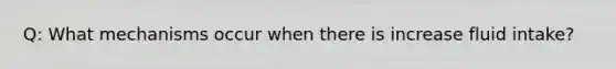 Q: What mechanisms occur when there is increase fluid intake?