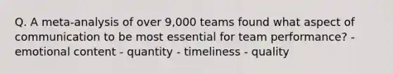 Q. A meta-analysis of over 9,000 teams found what aspect of communication to be most essential for team performance? - emotional content - quantity - timeliness - quality