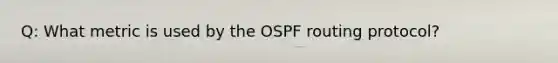 Q: What metric is used by the OSPF routing protocol?