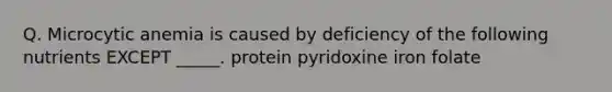 Q. Microcytic anemia is caused by deficiency of the following nutrients EXCEPT _____. protein pyridoxine iron folate