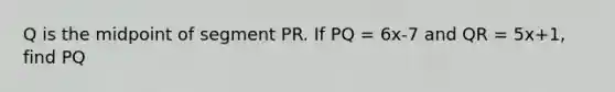 Q is the midpoint of segment PR. If PQ = 6x-7 and QR = 5x+1, find PQ