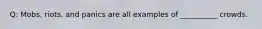 Q: Mobs, riots, and panics are all examples of __________ crowds.