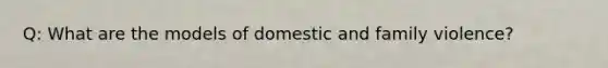 Q: What are the models of domestic and family violence?