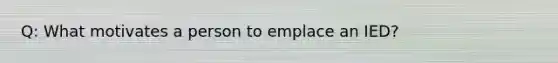 Q: What motivates a person to emplace an IED?