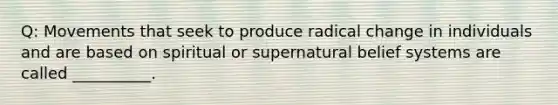 Q: Movements that seek to produce radical change in individuals and are based on spiritual or supernatural belief systems are called __________.