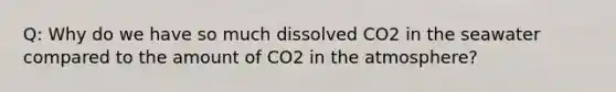 Q: Why do we have so much dissolved CO2 in the seawater compared to the amount of CO2 in the atmosphere?